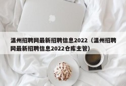 温州招聘网最新招聘信息2022（温州招聘网最新招聘信息2022仓库主管）