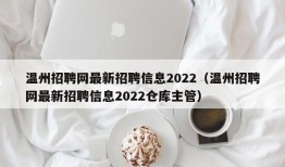 温州招聘网最新招聘信息2022（温州招聘网最新招聘信息2022仓库主管）