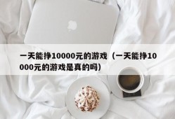 一天能挣10000元的游戏（一天能挣10000元的游戏是真的吗）