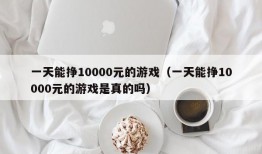 一天能挣10000元的游戏（一天能挣10000元的游戏是真的吗）