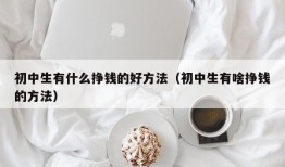 初中生有什么挣钱的好方法（初中生有啥挣钱的方法）