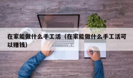 在家能做什么手工活（在家能做什么手工活可以赚钱）