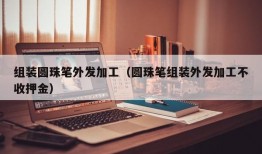 组装圆珠笔外发加工（圆珠笔组装外发加工不收押金）