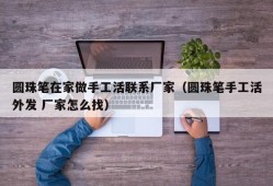 圆珠笔在家做手工活联系厂家（圆珠笔手工活外发 厂家怎么找）