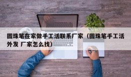 圆珠笔在家做手工活联系厂家（圆珠笔手工活外发 厂家怎么找）