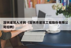 深圳建筑人才网（深圳市建筑工程股份有限公司招聘）