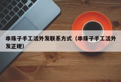 串珠子手工活外发联系方式（串珠子手工活外发正规）