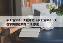 手工活300一天在家做（手工活300一天在家做附近的加工活昆明）