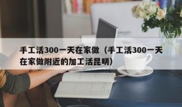 手工活300一天在家做（手工活300一天在家做附近的加工活昆明）