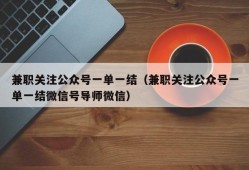 兼职关注公众号一单一结（兼职关注公众号一单一结微信号导师微信）