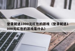 登录就送1000元红包的游戏（登录就送1000元红包的游戏是什么）