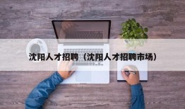 沈阳人才招聘（沈阳人才招聘市场）