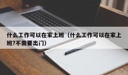 什么工作可以在家上班（什么工作可以在家上班?不需要出门）