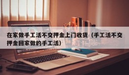 在家做手工活不交押金上门收货（手工活不交押金回家做的手工活）