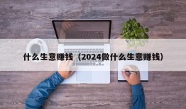 什么生意赚钱（2024做什么生意赚钱）