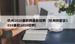 杭州1010兼职网最新招聘（杭州拱墅区1010兼职1010招聘）