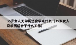 35岁女人无学历适合学点什么（35岁女人没学历适合干什么工作）