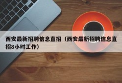 西安最新招聘信息直招（西安最新招聘信息直招8小时工作）