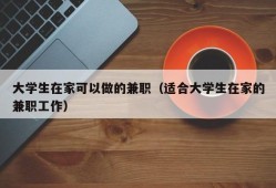 大学生在家可以做的兼职（适合大学生在家的兼职工作）