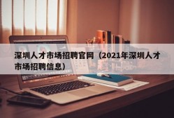 深圳人才市场招聘官网（2021年深圳人才市场招聘信息）