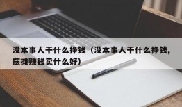 没本事人干什么挣钱（没本事人干什么挣钱,摆摊赚钱卖什么好）