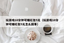 玩游戏10分钟可赚红包5元（玩游戏10分钟可赚红包5元怎么回事）