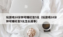 玩游戏10分钟可赚红包5元（玩游戏10分钟可赚红包5元怎么回事）