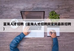 富海人才招聘（富海人才招聘网官网最新招聘）