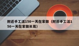 附近手工活150一天在家做（附近手工活150一天在家做长葛）