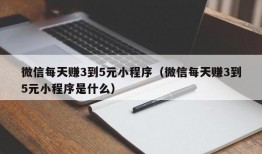 微信每天赚3到5元小程序（微信每天赚3到5元小程序是什么）