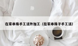 在家串珠手工活外加工（在家串珠子手工活）