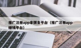 推广注册app拿佣金平台（推广注册app赚钱平台）