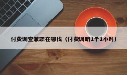 付费调查兼职在哪找（付费调研1千1小时）