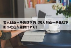 穷人创业一千元以下的（穷人创业一千元以下的小吃在东莞做什么好）