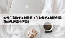 如何在家做手工活挣钱（在家做手工活挣钱是真的吗,还是有套路）