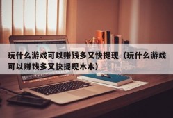 玩什么游戏可以赚钱多又快提现（玩什么游戏可以赚钱多又快提现木木）