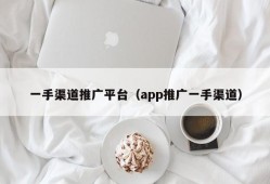 一手渠道推广平台（app推广一手渠道）