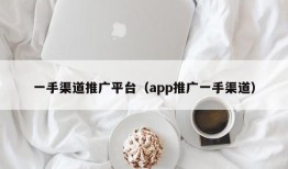 一手渠道推广平台（app推广一手渠道）