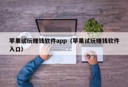 苹果试玩赚钱软件app（苹果试玩赚钱软件入口）