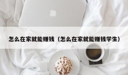 怎么在家就能赚钱（怎么在家就能赚钱学生）