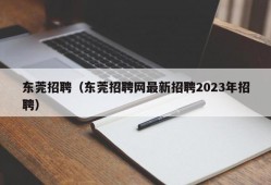 东莞招聘（东莞招聘网最新招聘2023年招聘）