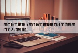 厦门技工招聘（厦门普工招聘厦门技工招聘厦门工人招聘网）