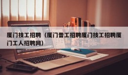 厦门技工招聘（厦门普工招聘厦门技工招聘厦门工人招聘网）