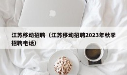 江苏移动招聘（江苏移动招聘2023年秋季招聘电话）