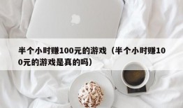 半个小时赚100元的游戏（半个小时赚100元的游戏是真的吗）