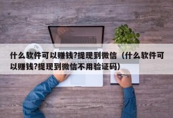 什么软件可以赚钱?提现到微信（什么软件可以赚钱?提现到微信不用验证码）