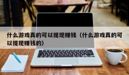 什么游戏真的可以提现赚钱（什么游戏真的可以提现赚钱的）