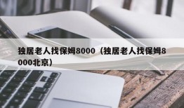 独居老人找保姆8000（独居老人找保姆8000北京）