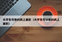 大学生可做的网上兼职（大学生可以做的网上兼职）