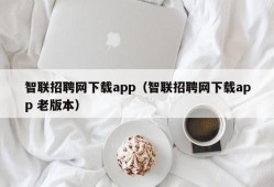 智联招聘网下载app（智联招聘网下载app 老版本）